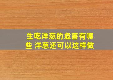 生吃洋葱的危害有哪些 洋葱还可以这样做